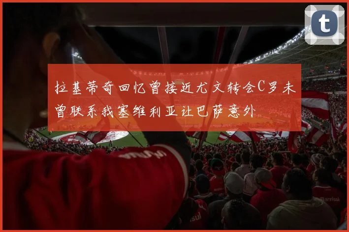 拉基蒂奇回忆曾接近尤文转会C罗未曾联系我塞维利亚让巴萨意外