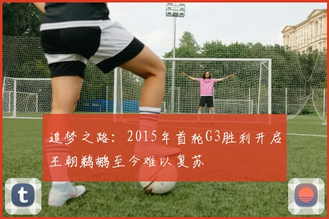 追梦之路：2015年首轮G3胜利开启王朝鹈鹕至今难以复苏