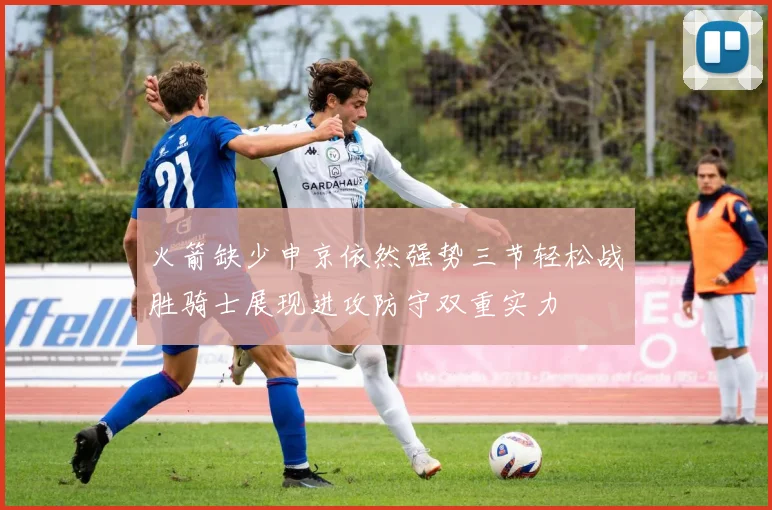 火箭缺少申京依然强势三节轻松战胜骑士展现进攻防守双重实力
