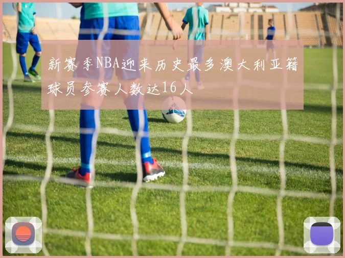 新赛季NBA迎来历史最多澳大利亚籍球员参赛人数达16人