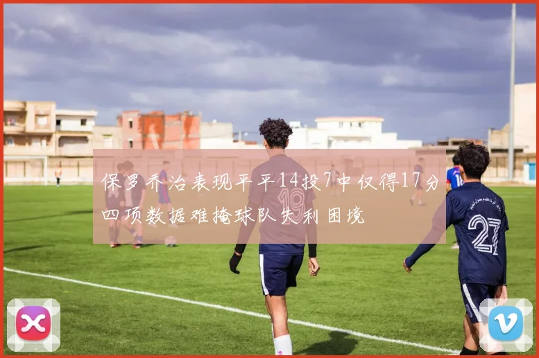 保罗乔治表现平平14投7中仅得17分四项数据难掩球队失利困境