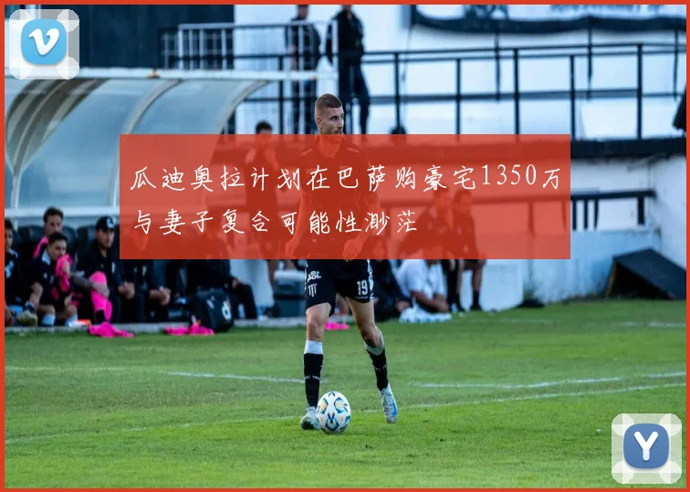 瓜迪奥拉计划在巴萨购豪宅1350万与妻子复合可能性渺茫