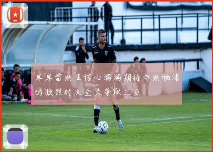 库库雷利亚信心满满期待与利物浦的激烈对决全力争取三分