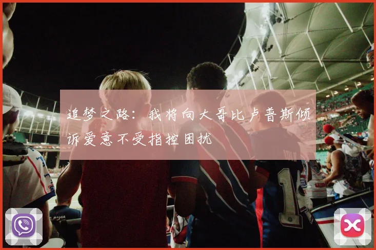 追梦之路：我将向大哥比卢普斯倾诉爱意不受指控困扰