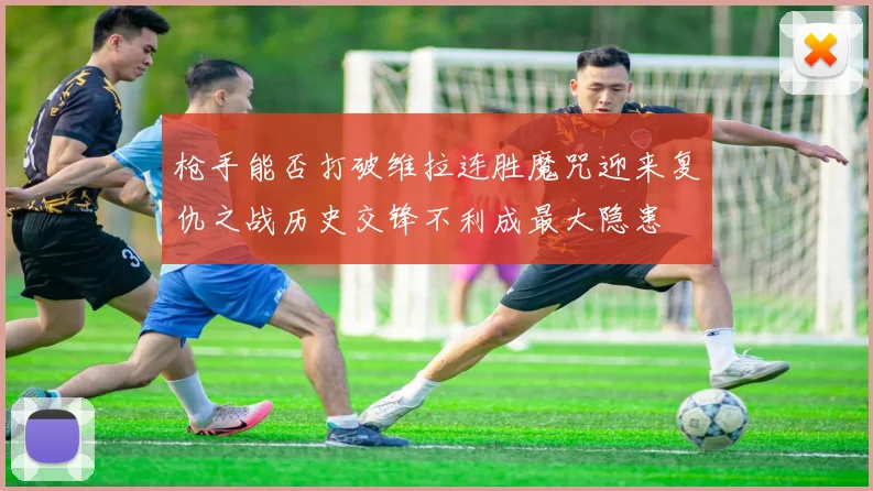 枪手能否打破维拉连胜魔咒迎来复仇之战历史交锋不利成最大隐患