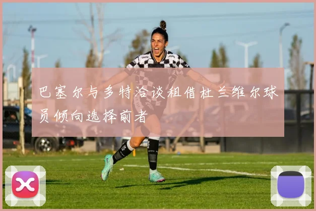 巴塞尔与多特洽谈租借杜兰维尔球员倾向选择前者
