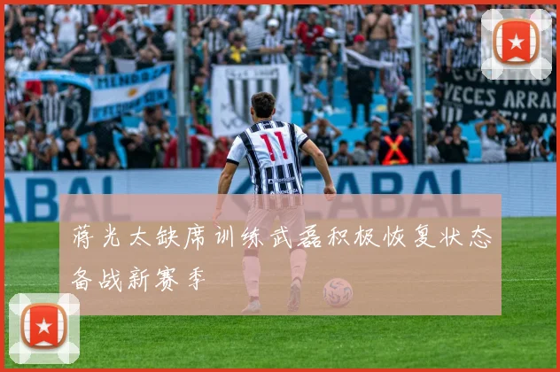 蒋光太缺席训练武磊积极恢复状态备战新赛季