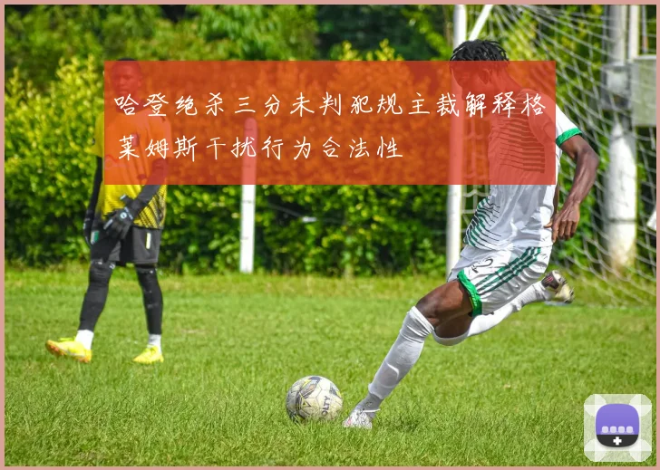 哈登绝杀三分未判犯规主裁解释格莱姆斯干扰行为合法性