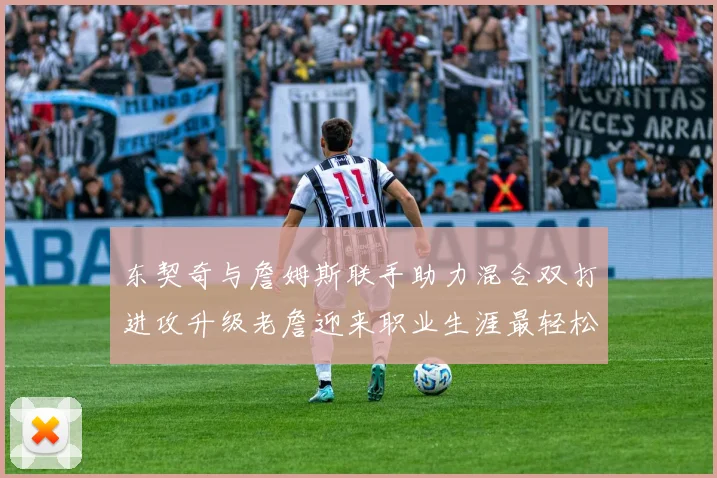 东契奇与詹姆斯联手助力混合双打进攻升级老詹迎来职业生涯最轻松赛季