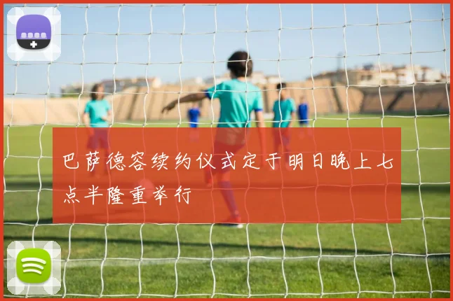 巴萨德容续约仪式定于明日晚上七点半隆重举行