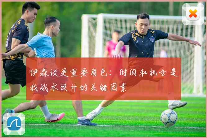 伊森谈更重要角色：时间和机会是我战术设计的关键因素