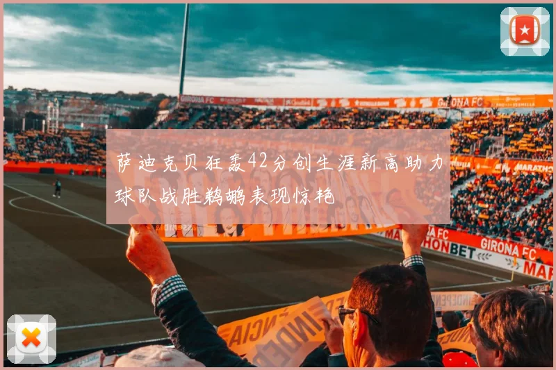 萨迪克贝狂轰42分创生涯新高助力球队战胜鹈鹕表现惊艳