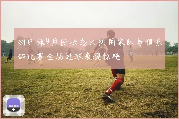 姆巴佩9月份状态火热国家队与俱乐部比赛全场进球表现惊艳