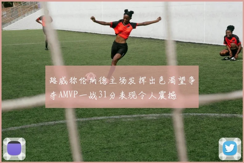 路威称伦纳德主场发挥出色渴望争夺AMVP一战31分表现令人震撼