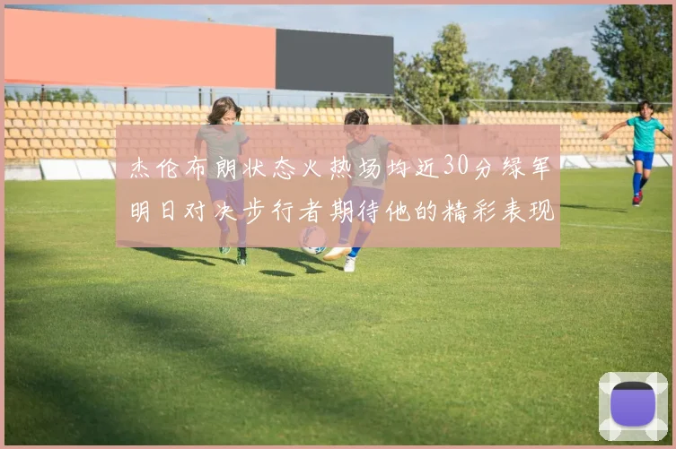 杰伦布朗状态火热场均近30分绿军明日对决步行者期待他的精彩表现