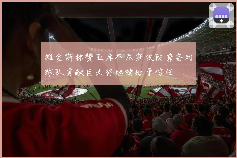 维金斯称赞亚库乔尼斯攻防兼备对球队贡献巨大将继续给予信任