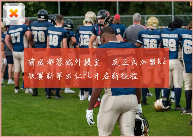 前成都蓉城外援金敃友正式加盟K2联赛新军龙仁FC开启新征程