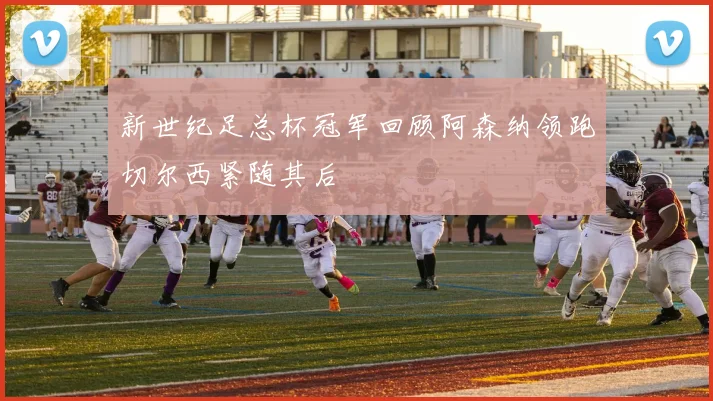 新世纪足总杯冠军回顾阿森纳领跑切尔西紧随其后