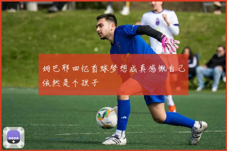 姆巴耶回忆首球梦想成真感慨自己依然是个孩子