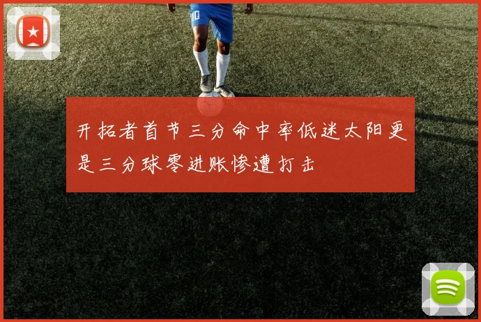 开拓者首节三分命中率低迷太阳更是三分球零进账惨遭打击