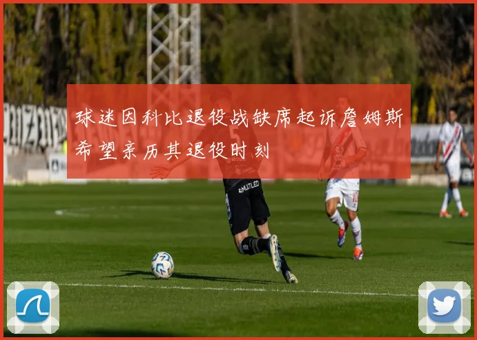 球迷因科比退役战缺席起诉詹姆斯希望亲历其退役时刻