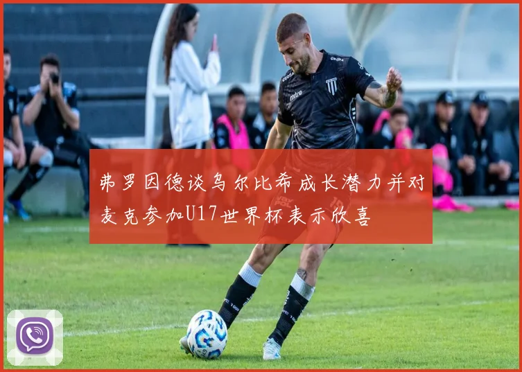 弗罗因德谈乌尔比希成长潜力并对麦克参加U17世界杯表示欣喜