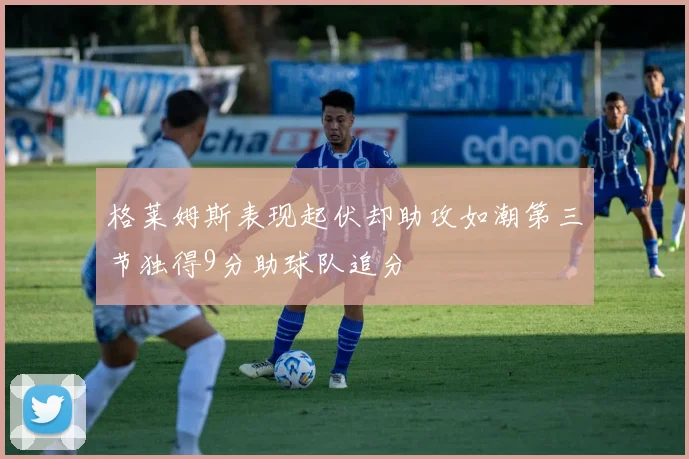 格莱姆斯表现起伏却助攻如潮第三节独得9分助球队追分