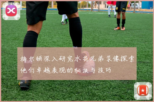梅尔顿深入研究水花兄弟录像探索他们卓越表现的秘诀与技巧