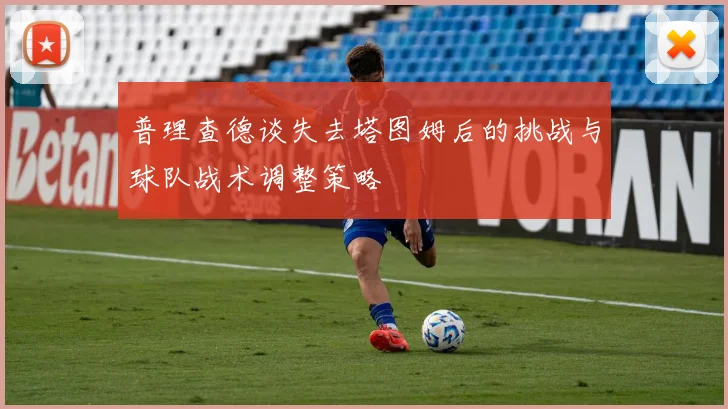 普理查德谈失去塔图姆后的挑战与球队战术调整策略