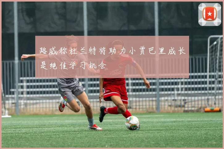 路威称杜兰特将助力小贾巴里成长是绝佳学习机会