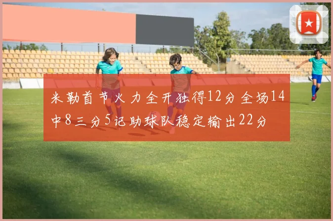 米勒首节火力全开独得12分全场14中8三分5记助球队稳定输出22分