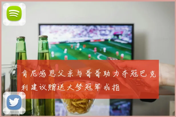 肯尼感恩父亲与哥哥助力夺冠巴克利建议赠送大梦冠军戒指