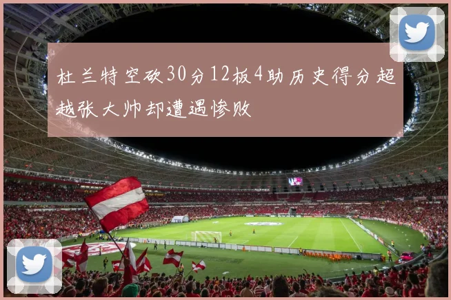 杜兰特空砍30分12板4助历史得分超越张大帅却遭遇惨败