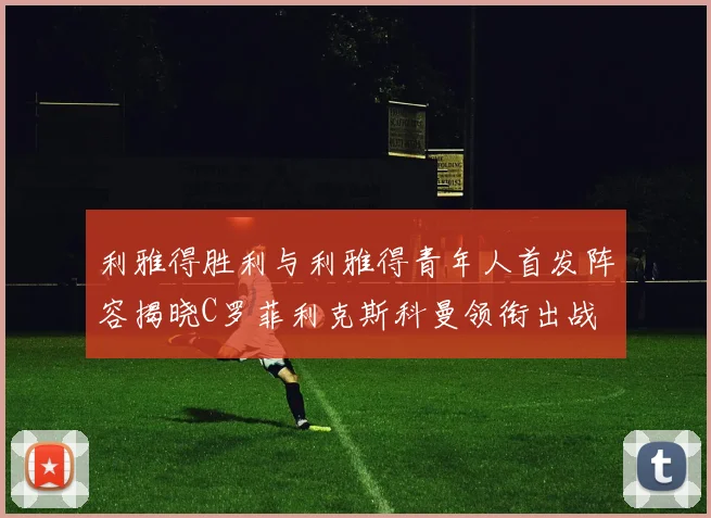 利雅得胜利与利雅得青年人首发阵容揭晓C罗菲利克斯科曼领衔出战