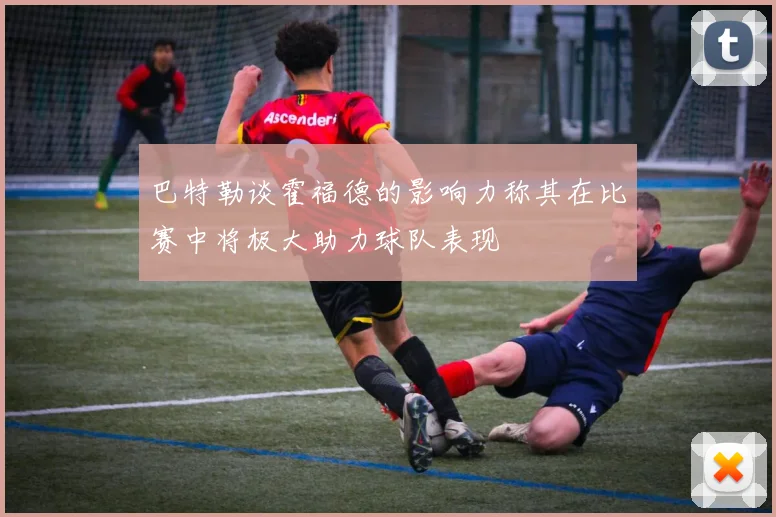 巴特勒谈霍福德的影响力称其在比赛中将极大助力球队表现