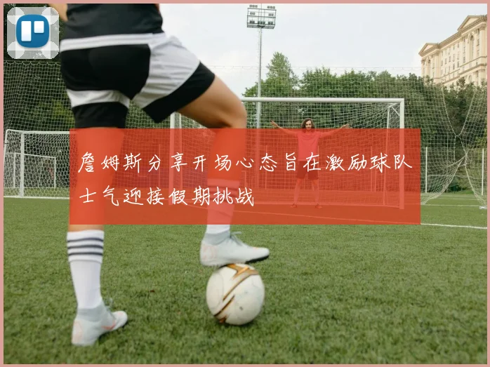 詹姆斯分享开场心态旨在激励球队士气迎接假期挑战