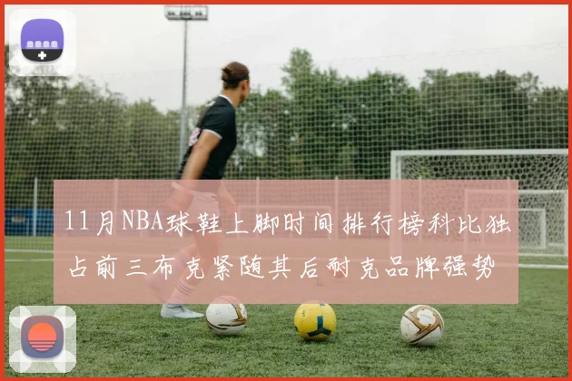 11月NBA球鞋上脚时间排行榜科比独占前三布克紧随其后耐克品牌强势占据前十
