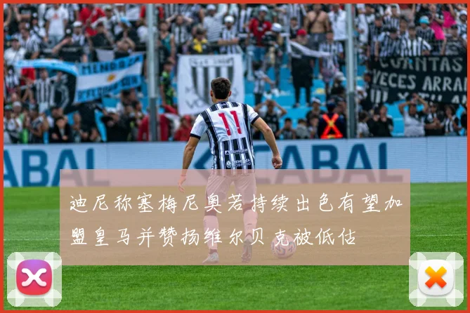 迪尼称塞梅尼奥若持续出色有望加盟皇马并赞扬维尔贝克被低估