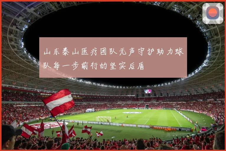 山东泰山医疗团队无声守护助力球队每一步前行的坚实后盾