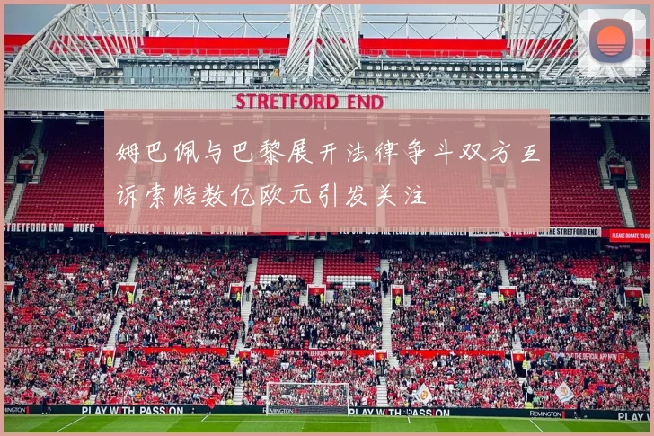 姆巴佩与巴黎展开法律争斗双方互诉索赔数亿欧元引发关注