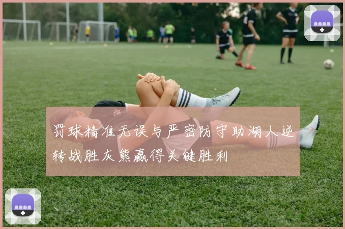 罚球精准无误与严密防守助湖人逆转战胜灰熊赢得关键胜利
