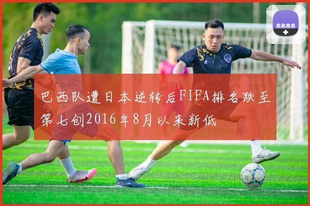 巴西队遭日本逆转后FIFA排名跌至第七创2016年8月以来新低