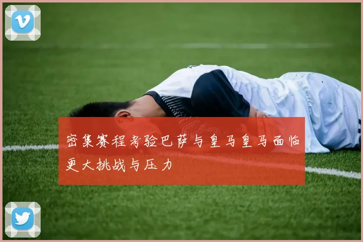 密集赛程考验巴萨与皇马皇马面临更大挑战与压力
