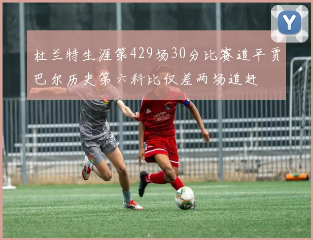 杜兰特生涯第429场30分比赛追平贾巴尔历史第六科比仅差两场追赶