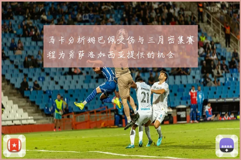 马卡分析姆巴佩受伤与三月密集赛程为贡萨洛加西亚提供的机会