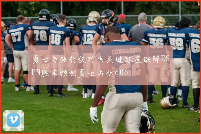 勇士与独行侠对决关键球星缺阵ESPN胜率预测勇士占优606