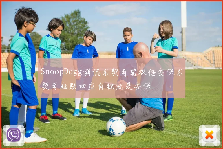 SnoopDogg调侃东契奇需双倍安保东契奇幽默回应自称就是安保