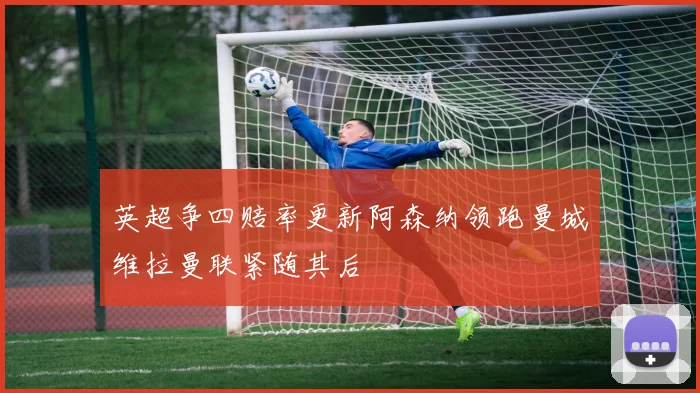 英超争四赔率更新阿森纳领跑曼城维拉曼联紧随其后