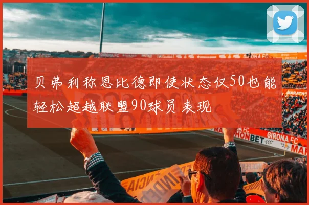 贝弗利称恩比德即使状态仅50也能轻松超越联盟90球员表现