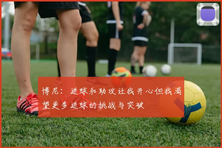 博尼：进球和助攻让我开心但我渴望更多进球的挑战与突破